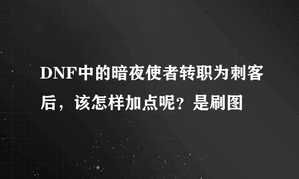 DNF中的暗夜使者转职为刺客后，该怎样加点呢？是刷图