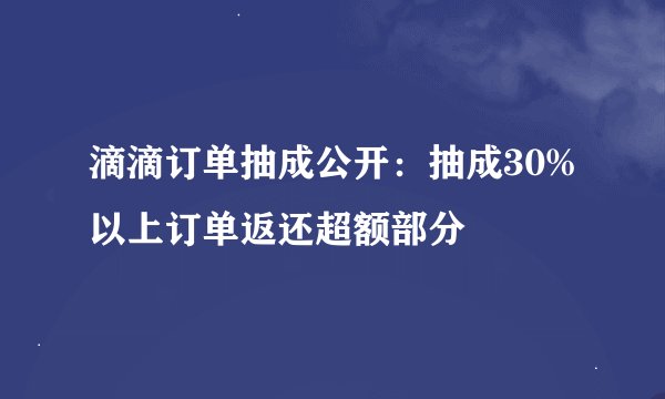 滴滴订单抽成公开：抽成30%以上订单返还超额部分