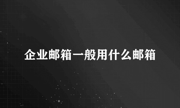 企业邮箱一般用什么邮箱