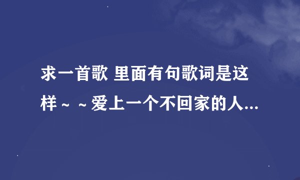 求一首歌 里面有句歌词是这样～～爱上一个不回家的人 ．．．．只为求一个安稳～～什么什么的，谁知道啊