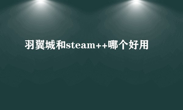 羽翼城和steam++哪个好用