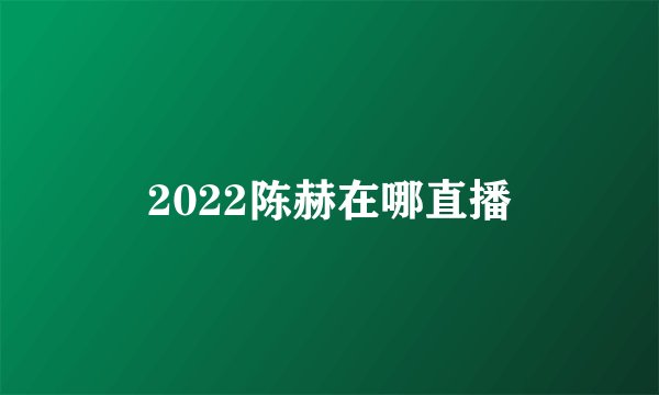 2022陈赫在哪直播