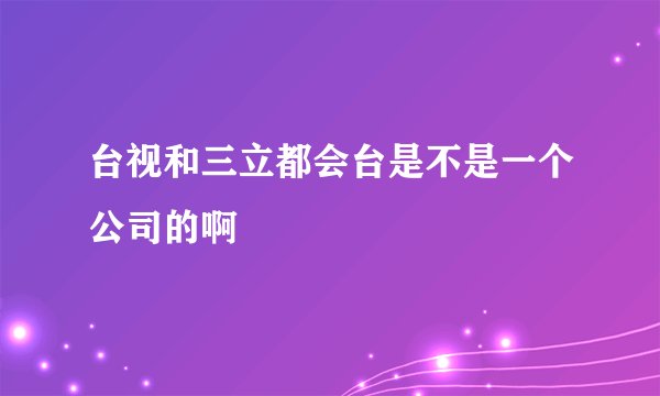 台视和三立都会台是不是一个公司的啊