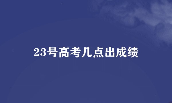 23号高考几点出成绩