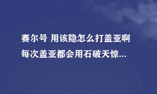 赛尔号 用该隐怎么打盖亚啊 每次盖亚都会用石破天惊和日月皆伤 都不会用返璞归真 都打不过去 。