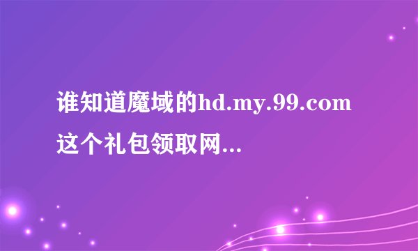 谁知道魔域的hd.my.99.com这个礼包领取网站 是真是假啊 急啊 hd.my.99.com