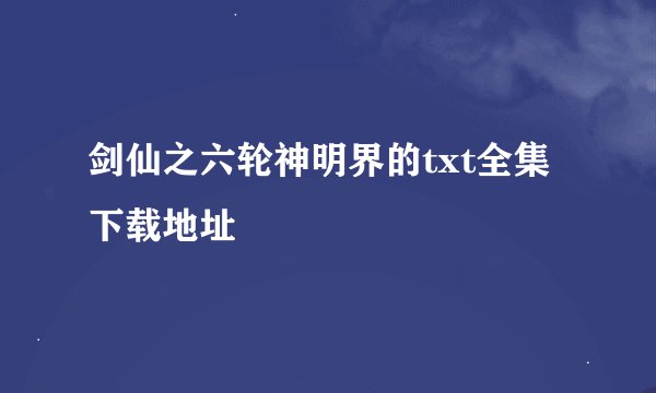 剑仙之六轮神明界的txt全集下载地址