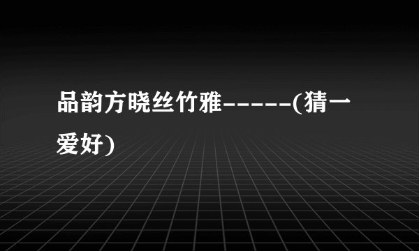 品韵方晓丝竹雅-----(猜一爱好)