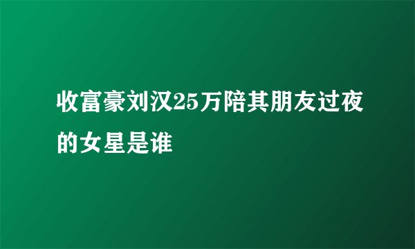 收富豪刘汉25万陪其朋友过夜的女星是谁