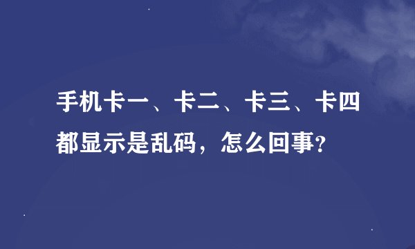手机卡一、卡二、卡三、卡四都显示是乱码，怎么回事？