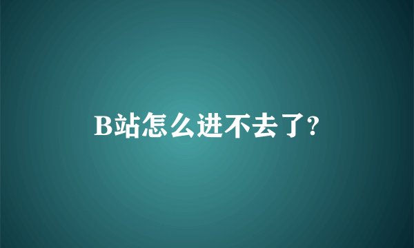 B站怎么进不去了?