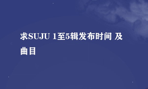 求SUJU 1至5辑发布时间 及曲目