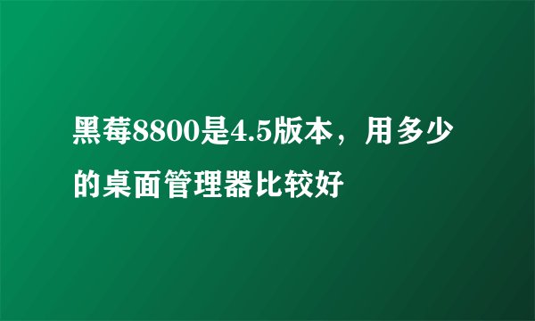 黑莓8800是4.5版本，用多少的桌面管理器比较好