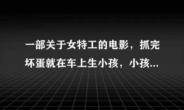 一部关于女特工的电影，抓完坏蛋就在车上生小孩，小孩也变特工了