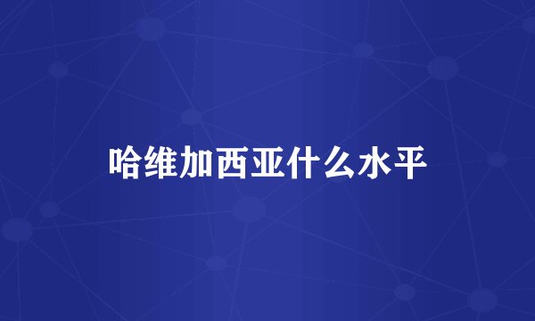 哈维加西亚什么水平