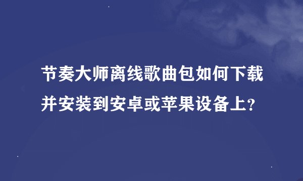 节奏大师离线歌曲包如何下载并安装到安卓或苹果设备上？