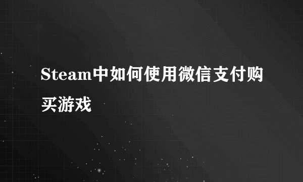 Steam中如何使用微信支付购买游戏