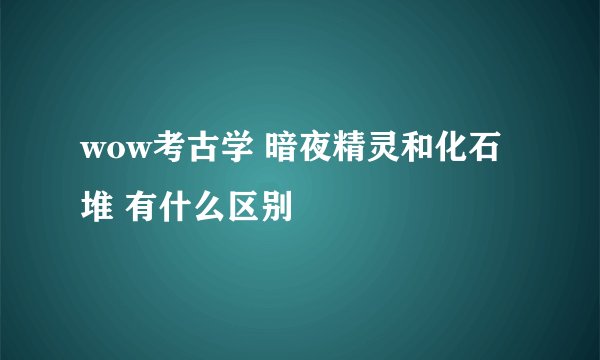 wow考古学 暗夜精灵和化石堆 有什么区别