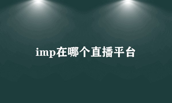 imp在哪个直播平台