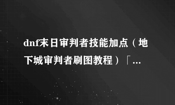 dnf末日审判者技能加点(地下城审判者刷图教程)「已采纳」