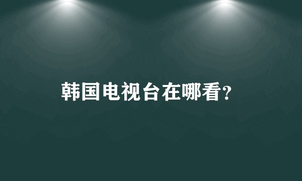 韩国电视台在哪看？