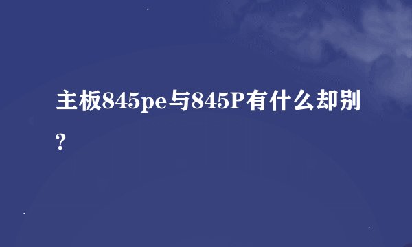 主板845pe与845P有什么却别?