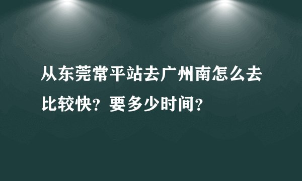 从东莞常平站去广州南怎么去比较快？要多少时间？