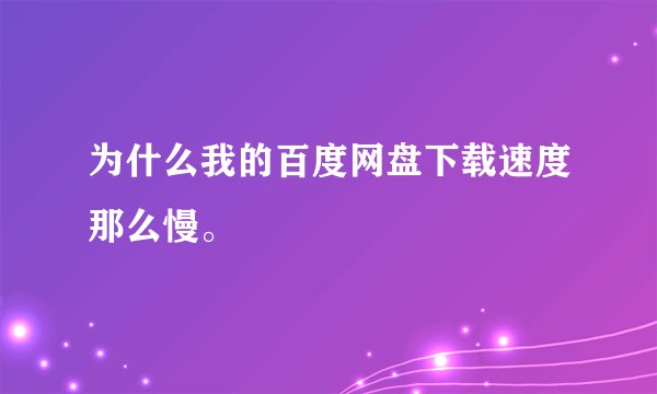 为什么我的百度网盘下载速度那么慢。