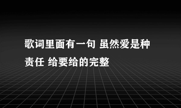 歌词里面有一句 虽然爱是种责任 给要给的完整