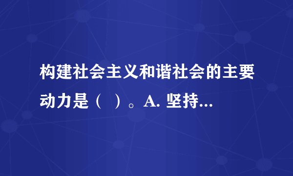 构建社会主义和谐社会的主要动力是（ ）。A. 坚持民主法制 B. 坚持改革开放 C. 坚持科学发展
