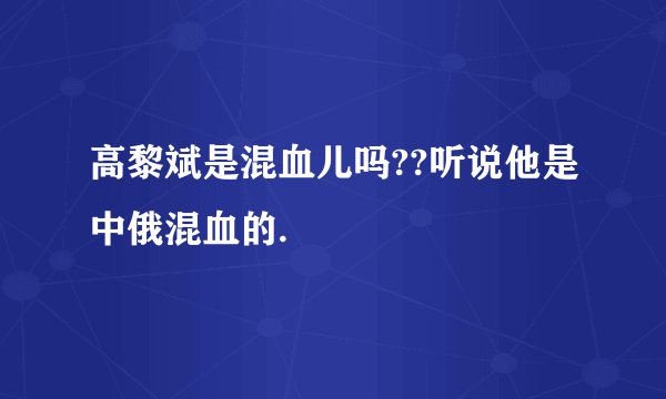 高黎斌是混血儿吗??听说他是中俄混血的.