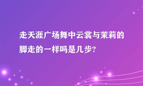 走天涯广场舞中云裳与茉莉的脚走的一样吗是几步?