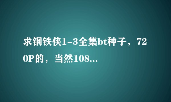 求钢铁侠1-3全集bt种子，720P的，当然1080P更好，如果没有3 ，1-2的都可以