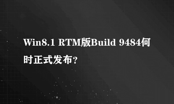 Win8.1 RTM版Build 9484何时正式发布？