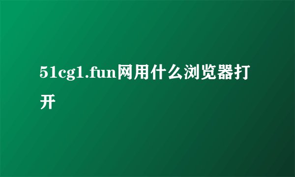51cg1.fun网用什么浏览器打开