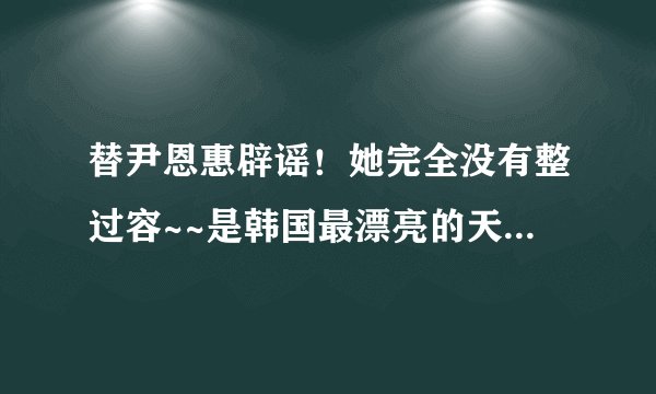 替尹恩惠辟谣！她完全没有整过容~~是韩国最漂亮的天然美女第一名！