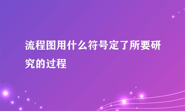 流程图用什么符号定了所要研究的过程