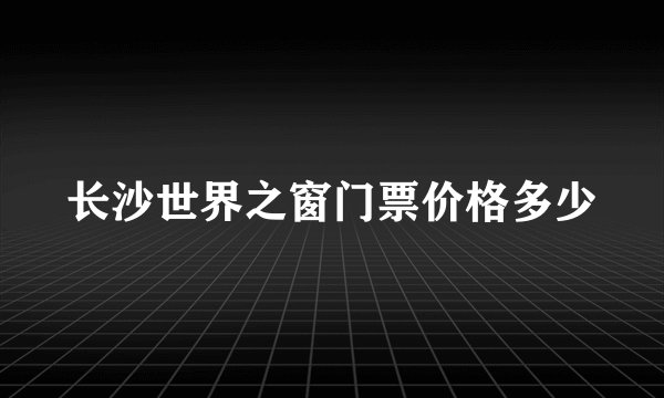 长沙世界之窗门票价格多少