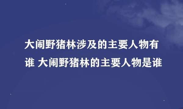 大闹野猪林涉及的主要人物有谁 大闹野猪林的主要人物是谁