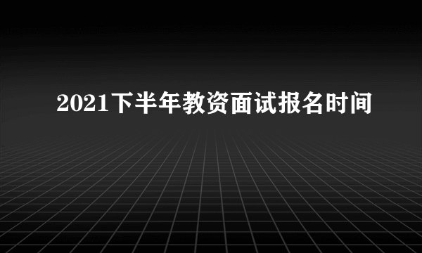 2021下半年教资面试报名时间