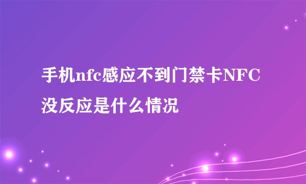 手机nfc感应不到门禁卡NFC没反应是什么情况