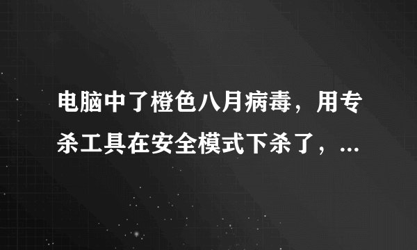 电脑中了橙色八月病毒，用专杀工具在安全模式下杀了，可每次开机还是有病毒，怎么办？？