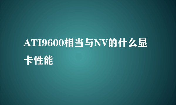 ATI9600相当与NV的什么显卡性能