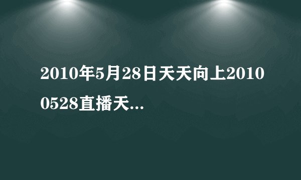2010年5月28日天天向上20100528直播天天向上20100528在线观看优酷视频播放