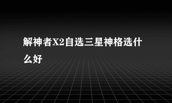 解神者X2自选三星神格选什么好