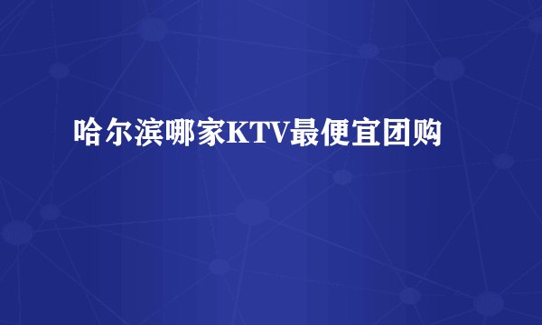 哈尔滨哪家KTV最便宜团购