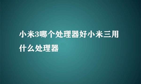 小米3哪个处理器好小米三用什么处理器
