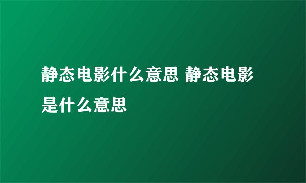 静态电影什么意思 静态电影是什么意思
