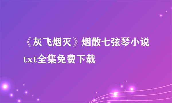 《灰飞烟灭》烟散七弦琴小说txt全集免费下载