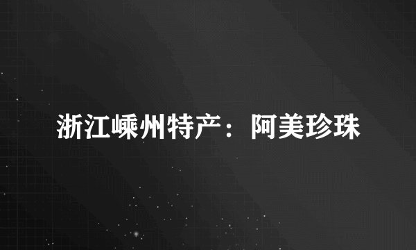 浙江嵊州特产：阿美珍珠